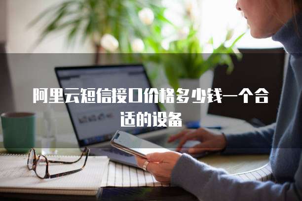 阿里云短信接口价格多少钱一个合适的设备