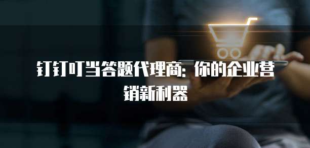 钉钉叮当答题代理商: 你的企业营销新利器