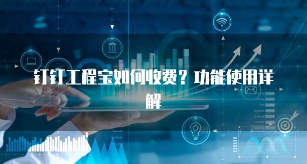 钉钉工程宝如何收费？功能使用详解