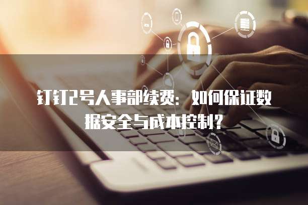 钉钉2号人事部续费：如何保证数据安全与成本控制？