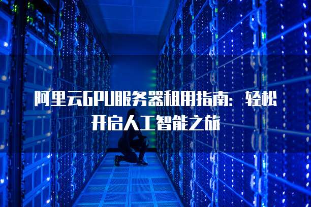 阿里云GPU服务器租用指南:轻松开启人工智能之旅