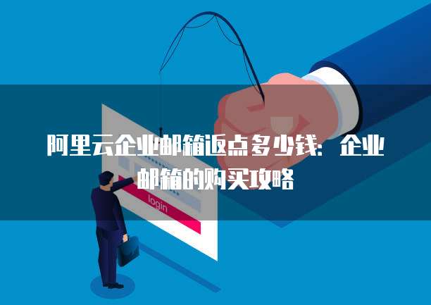 阿里云企业邮箱返点多少钱:企业邮箱的购买攻略