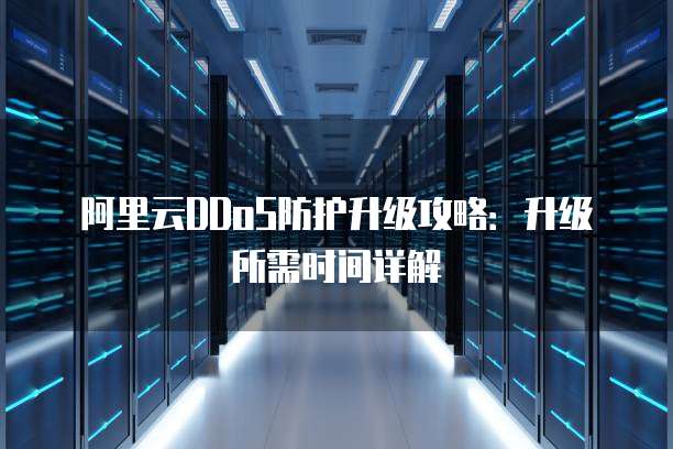阿里云DDoS防护升级攻略:升级所需时间详解