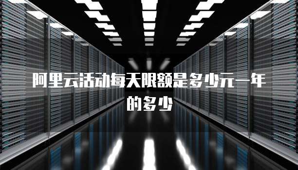阿里云活动每天限额是多少元一年的多少