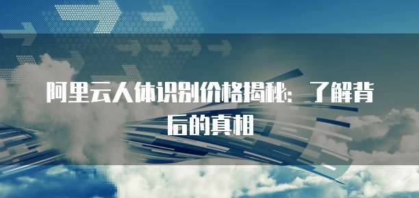 阿里云人体识别价格揭秘:了解背后的真相
