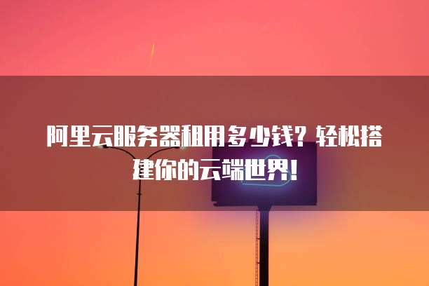 阿里云服务器租用多少钱?轻松搭建你的云端世界!