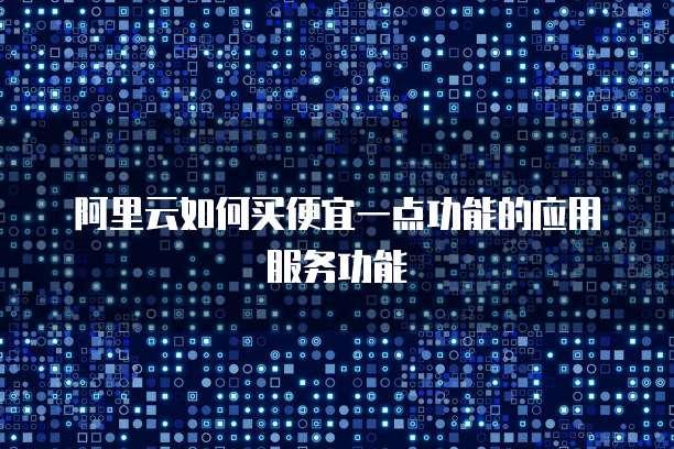 阿里云如何买便宜一点功能的应用服务功能