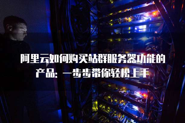 阿里云如何购买站群服务器功能的产品: 一步步带你轻松上手