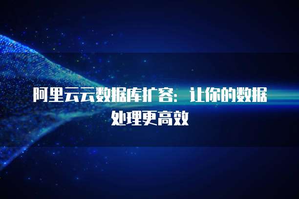 阿里云云数据库扩容:让你的数据处理更高效