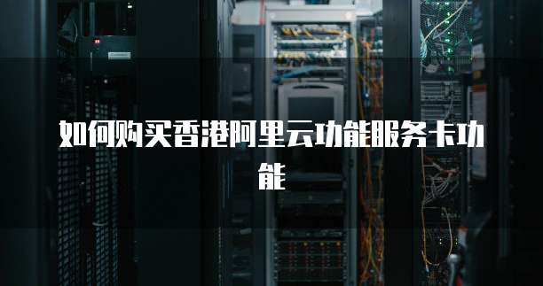 如何购买香港阿里云功能服务卡功能