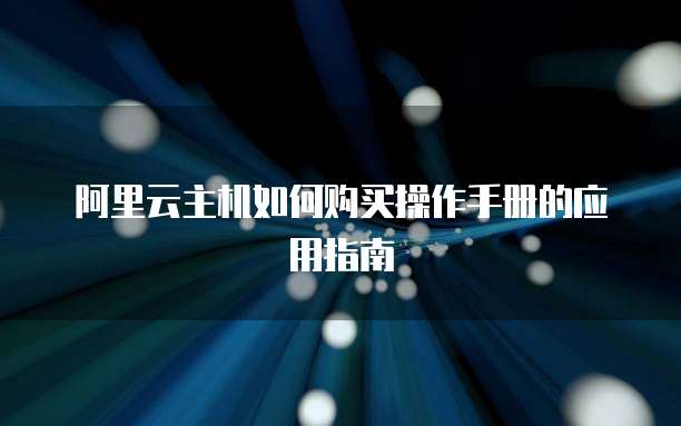 阿里云主机如何购买操作手册的应用指南
