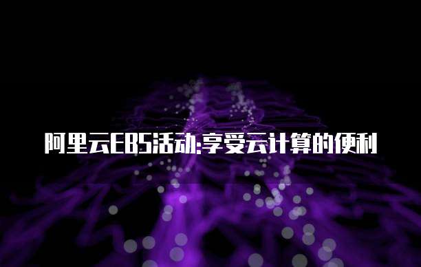 阿里云EBS活动:享受云计算的便利
