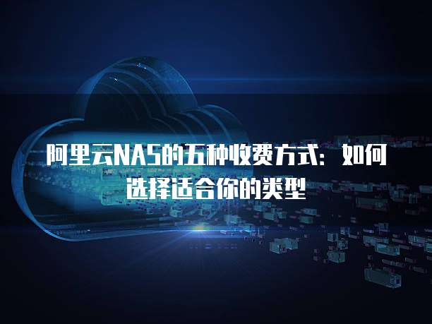 阿里云NAS的五种收费方式:如何选择适合你的类型