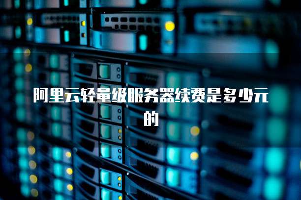 阿里云轻量级服务器续费是多少元的