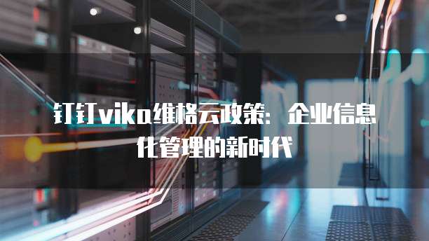 钉钉vika维格云政策:企业信息化管理的新时代