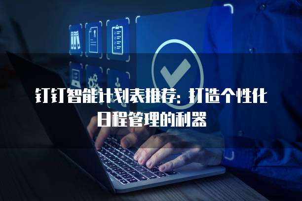 钉钉智能计划表推荐: 打造个性化日程管理的利器