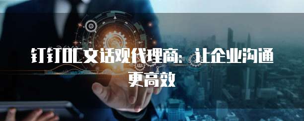 钉钉OC文话观代理商:让企业沟通更高效