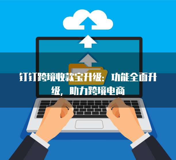 钉钉跨境收款宝升级：功能全面升级，助力跨境电商