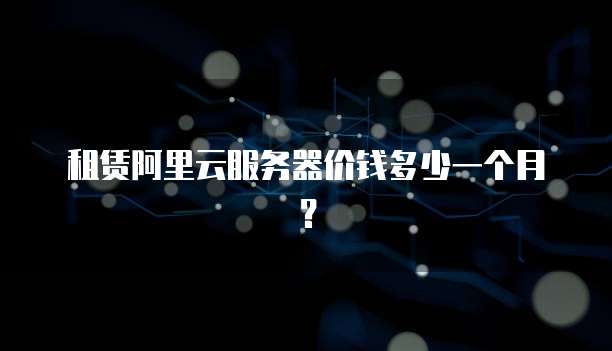 租赁阿里云服务器价钱多少一个月?