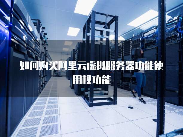如何购买阿里云虚拟服务器功能使用权功能