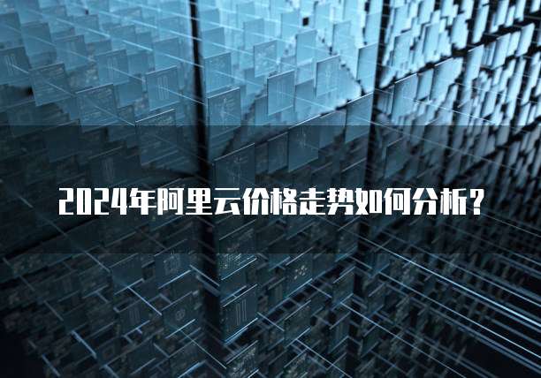 2024年阿里云价格走势如何分析？