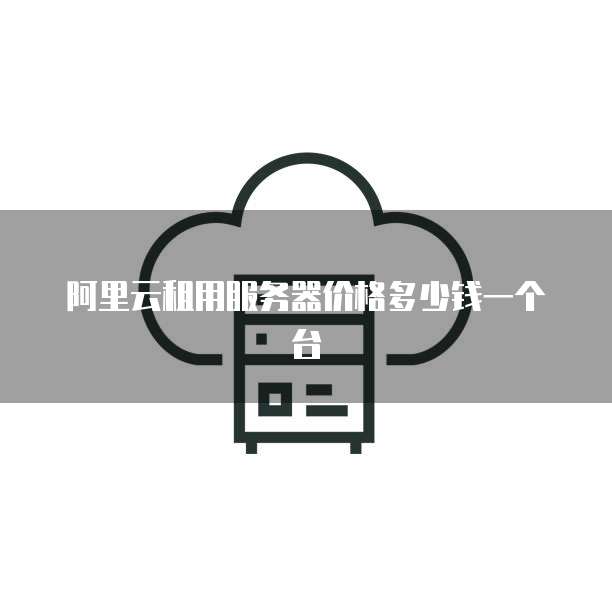 阿里云租用服务器价格多少钱一个台
