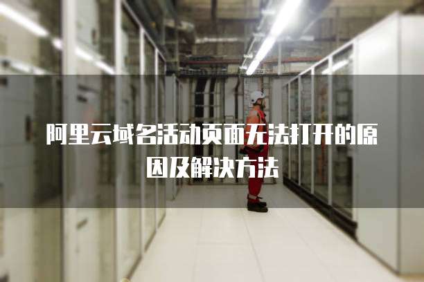 阿里云域名活动页面无法打开的原因及解决方法