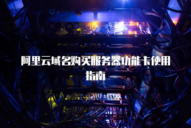 阿里云域名购买服务器功能卡使用指南