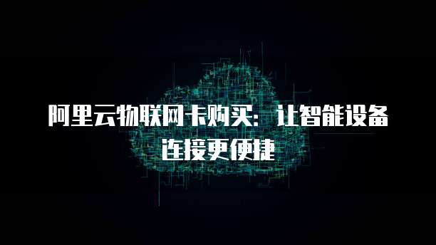 阿里云物联网卡购买：让智能设备连接更便捷