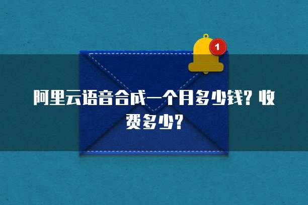 阿里云语音合成一个月多少钱？收费多少？