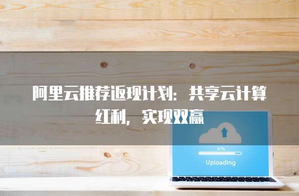 阿里云推荐返现计划：共享云计算红利，实现双赢