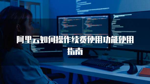 阿里云如何操作续费使用功能使用指南