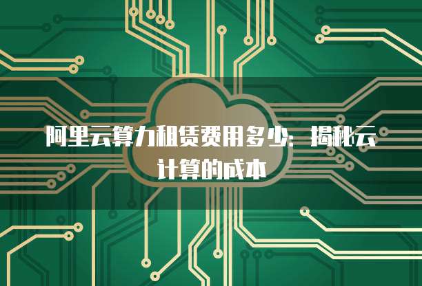 阿里云算力租赁费用多少：揭秘云计算的成本