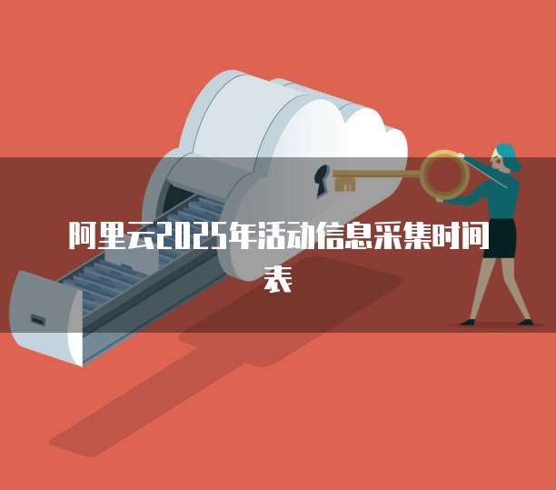 阿里云2025年活动信息采集时间表
