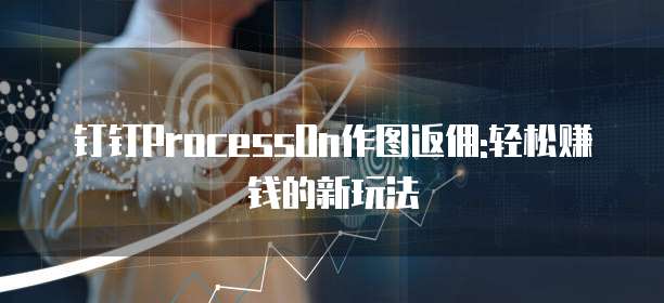 钉钉ProcessOn作图返佣:轻松赚钱的新玩法