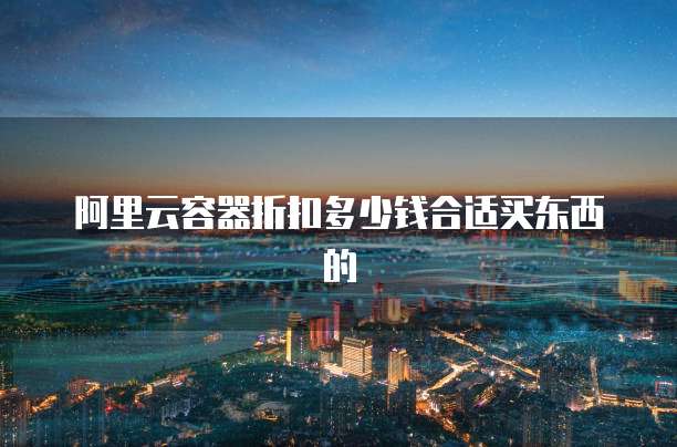 阿里云容器折扣多少钱合适买东西的
