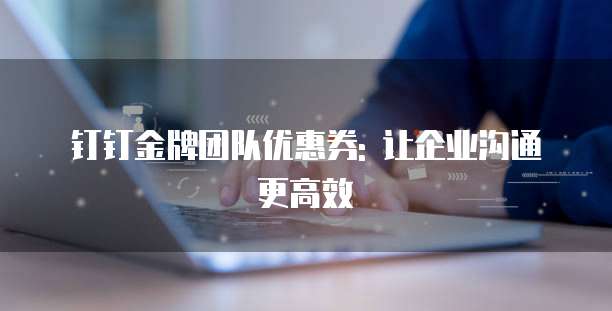 钉钉金牌团队优惠券: 让企业沟通更高效
