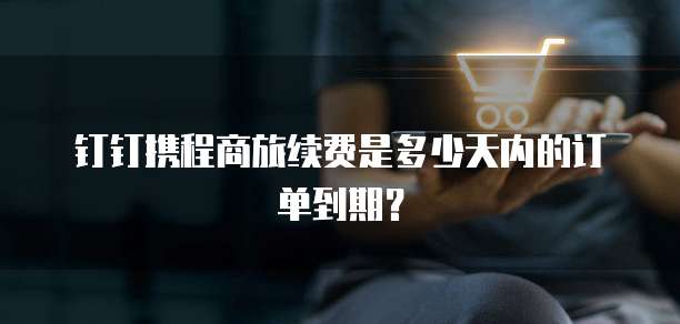 钉钉携程商旅续费是多少天内的订单到期？
