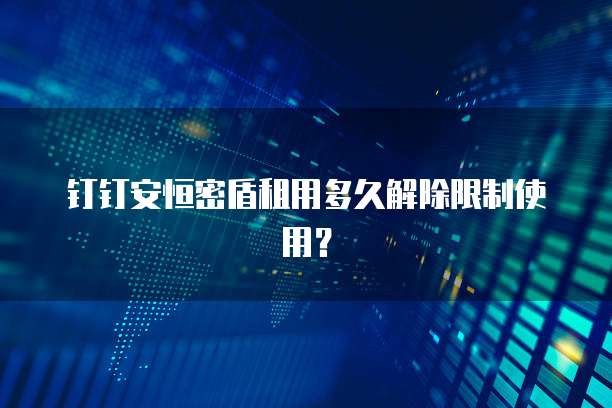 钉钉安恒密盾租用多久解除限制使用？