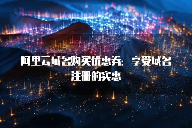 阿里云域名购买优惠券:享受域名注册的实惠