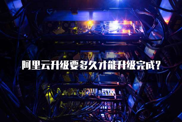 阿里云升级要多久才能升级完成？