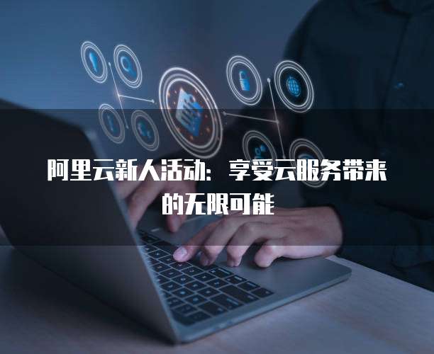 阿里云新人活动:享受云服务带来的无限可能