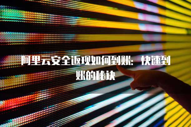 阿里云安全返现如何到账:快速到账的秘诀