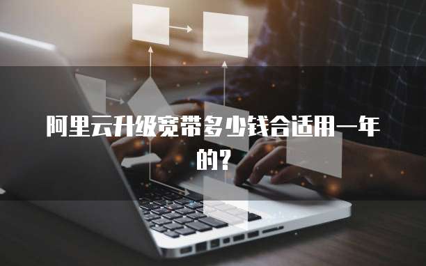 阿里云升级宽带多少钱合适用一年的？