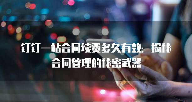 钉钉一站合同续费多久有效:揭秘合同管理的秘密武器