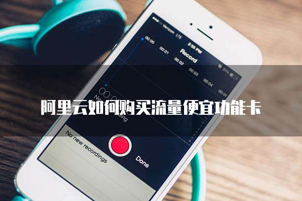 阿里云如何购买流量便宜功能卡