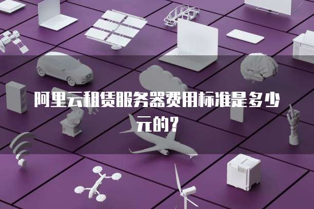 阿里云租赁服务器费用标准是多少元的?