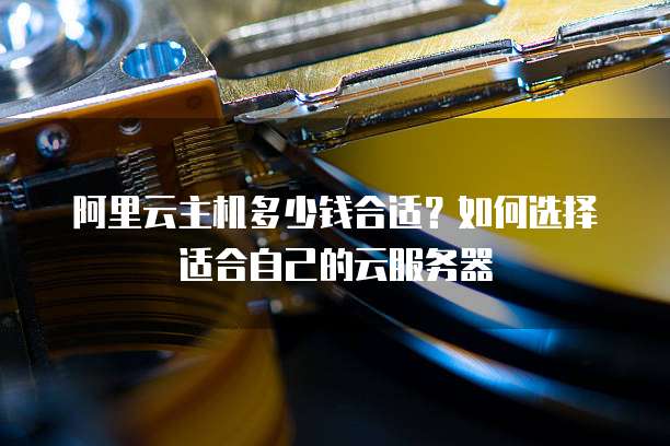 阿里云主机多少钱合适?如何选择适合自己的云服务器