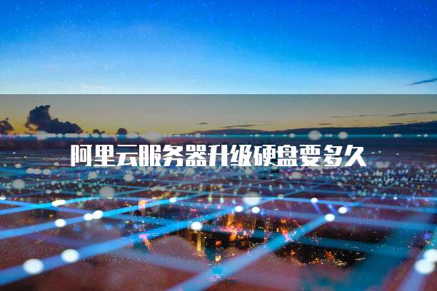 阿里云服务器升级硬盘要多久