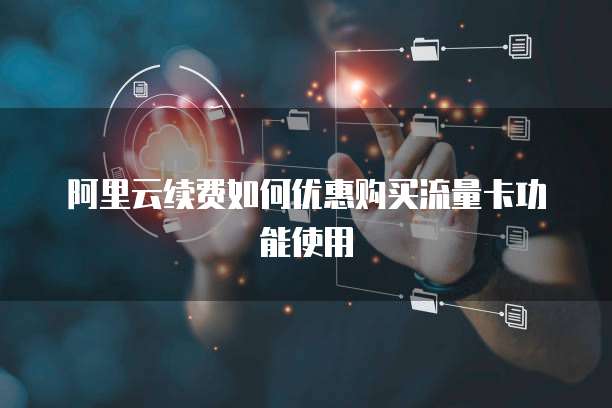 阿里云续费如何优惠购买流量卡功能使用